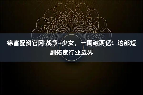 锦富配资官网 战争+少女，一周破两亿！这部短剧拓宽行业边界