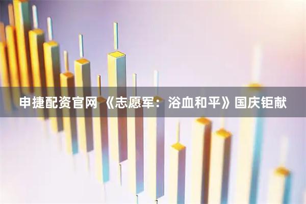 申捷配资官网 《志愿军：浴血和平》国庆钜献