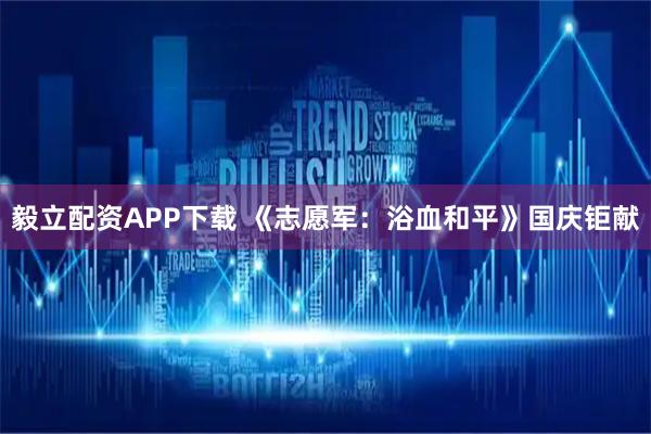 毅立配资APP下载 《志愿军：浴血和平》国庆钜献