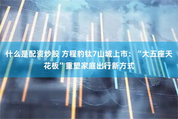 什么是配资炒股 方程豹钛7山城上市：“大五座天花板”重塑家庭出行新方式