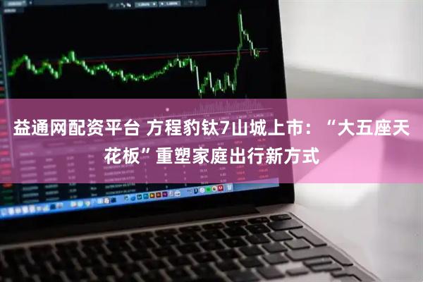 益通网配资平台 方程豹钛7山城上市：“大五座天花板”重塑家庭出行新方式