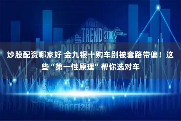 炒股配资哪家好 金九银十购车别被套路带偏！这些“第一性原理”帮你选对车