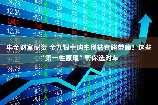 牛金财富配资 金九银十购车别被套路带偏！这些“第一性原理”帮你选对车
