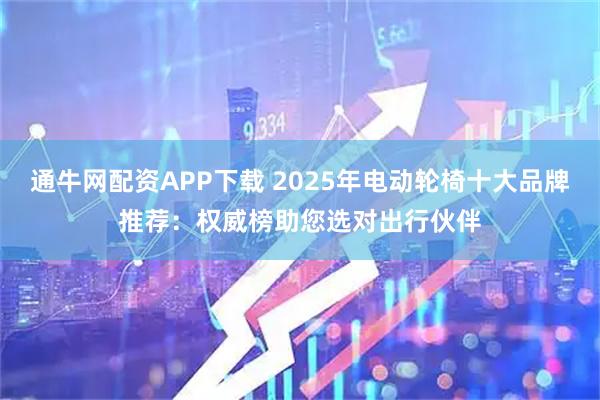 通牛网配资APP下载 2025年电动轮椅十大品牌推荐：权威榜助您选对出行伙伴