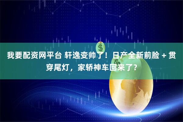我要配资网平台 轩逸变帅了！日产全新前脸 + 贯穿尾灯，家轿神车回来了？