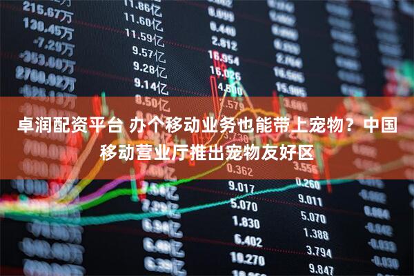 卓润配资平台 办个移动业务也能带上宠物？中国移动营业厅推出宠物友好区