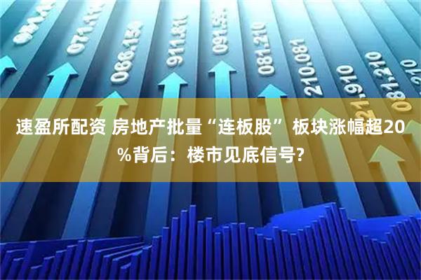 速盈所配资 房地产批量“连板股” 板块涨幅超20%背后：楼市见底信号?