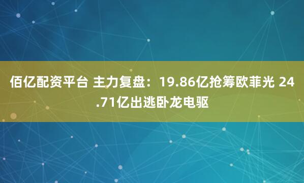 佰亿配资平台 主力复盘：19.86亿抢筹欧菲光 24.71亿出逃卧龙电驱