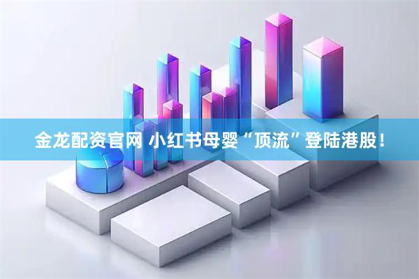 金龙配资官网 小红书母婴“顶流”登陆港股！