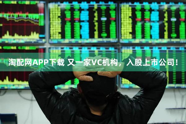 淘配网APP下载 又一家VC机构，入股上市公司！