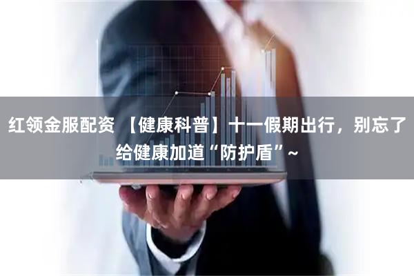 红领金服配资 【健康科普】十一假期出行，别忘了给健康加道“防护盾”~