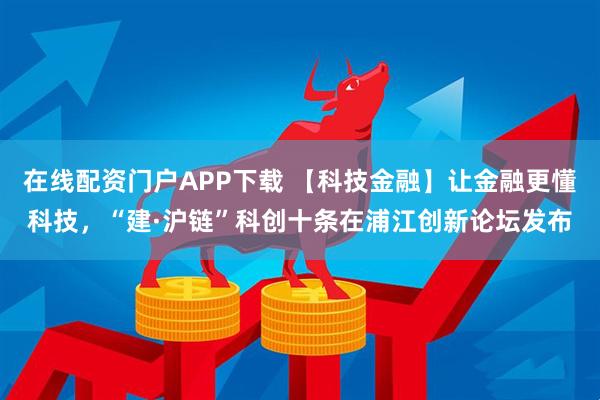 在线配资门户APP下载 【科技金融】让金融更懂科技，“建·沪链”科创十条在浦江创新论坛发布