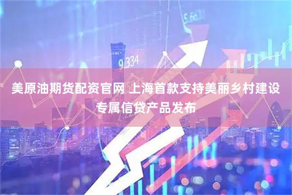 美原油期货配资官网 上海首款支持美丽乡村建设专属信贷产品发布