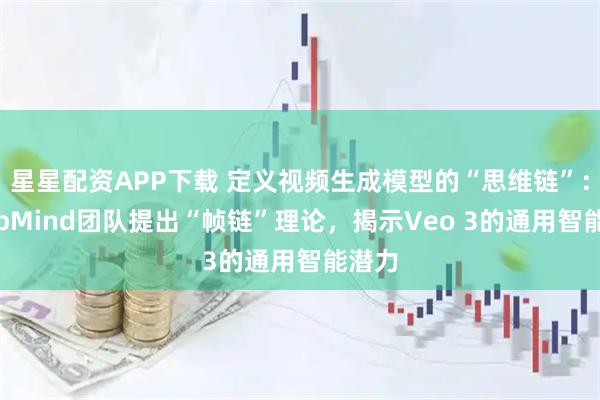 星星配资APP下载 定义视频生成模型的“思维链”：DeepMind团队提出“帧链”理论，揭示Veo 3的通用智能潜力