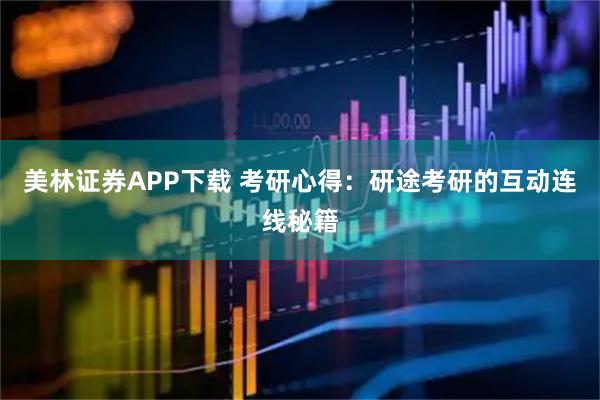 美林证券APP下载 考研心得：研途考研的互动连线秘籍
