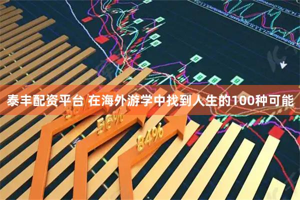 泰丰配资平台 在海外游学中找到人生的100种可能