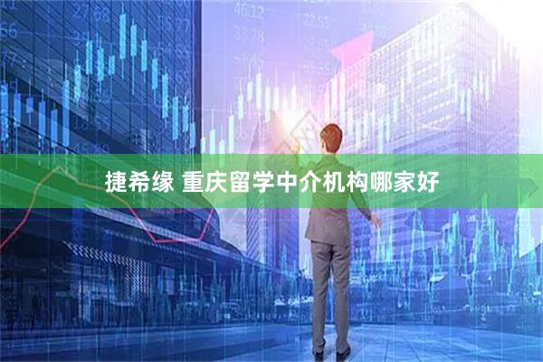 捷希缘 重庆留学中介机构哪家好