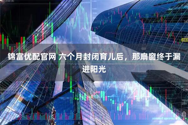 锦富优配官网 六个月封闭育儿后，那扇窗终于漏进阳光
