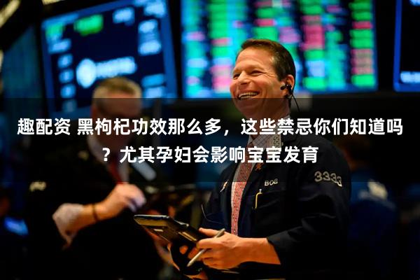 趣配资 黑枸杞功效那么多，这些禁忌你们知道吗？尤其孕妇会影响宝宝发育