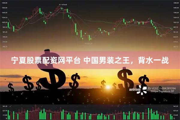 宁夏股票配资网平台 中国男装之王，背水一战
