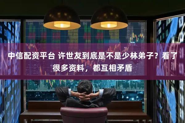 中信配资平台 许世友到底是不是少林弟子？看了很多资料，都互相矛盾