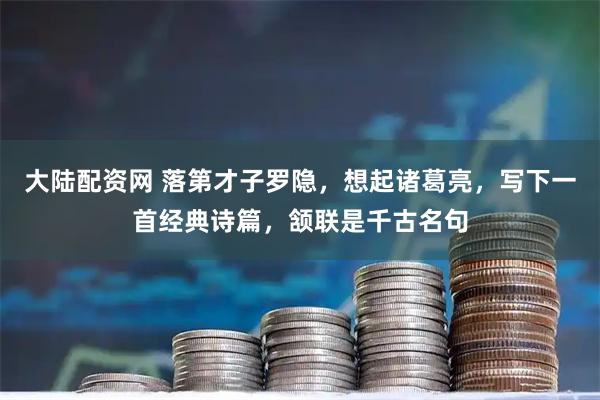 大陆配资网 落第才子罗隐，想起诸葛亮，写下一首经典诗篇，颔联是千古名句