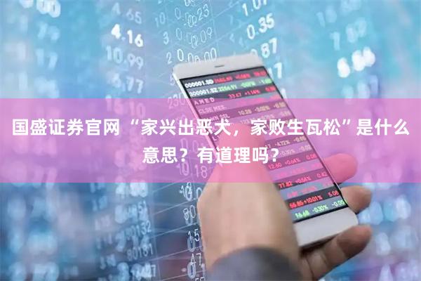 国盛证券官网 “家兴出恶犬，家败生瓦松”是什么意思？有道理吗？
