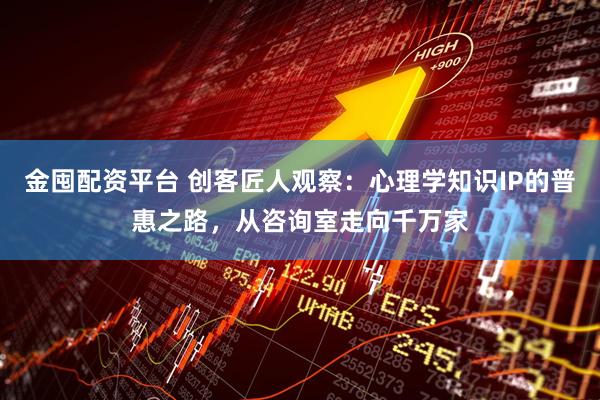 金囤配资平台 创客匠人观察：心理学知识IP的普惠之路，从咨询室走向千万家