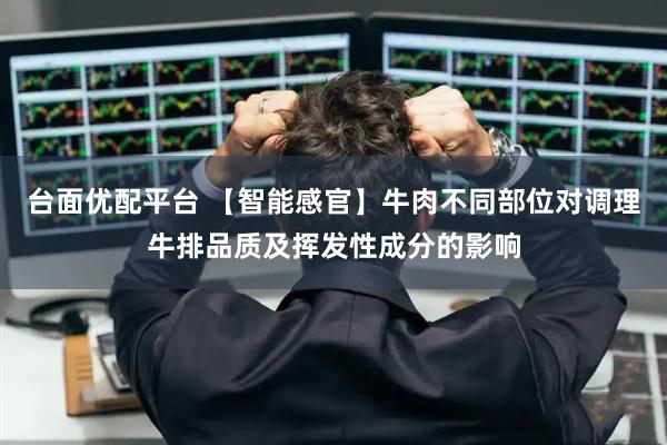 台面优配平台 【智能感官】牛肉不同部位对调理牛排品质及挥发性成分的影响