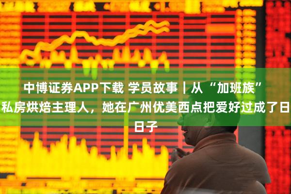 中博证券APP下载 学员故事｜从 “加班族” 到私房烘焙主理人，她在广州优美西点把爱好过成了日子