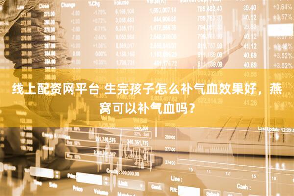 线上配资网平台 生完孩子怎么补气血效果好，燕窝可以补气血吗？
