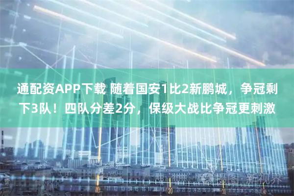 通配资APP下载 随着国安1比2新鹏城，争冠剩下3队！四队分差2分，保级大战比争冠更刺激
