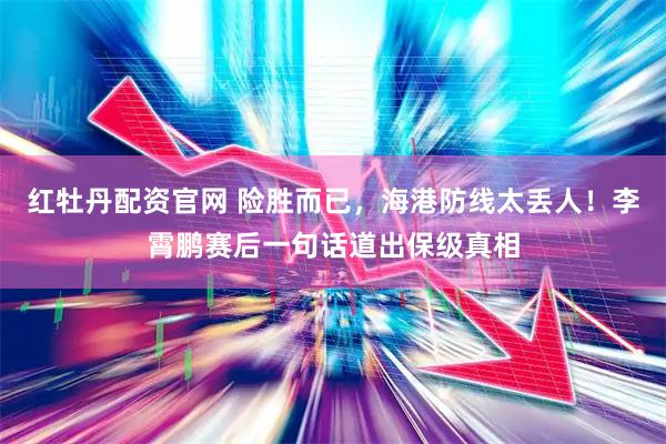 红牡丹配资官网 险胜而已，海港防线太丢人！李霄鹏赛后一句话道出保级真相