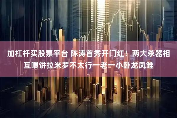 加杠杆买股票平台 陈涛首秀开门红！两大杀器相互喂饼拉米罗不太行一老一小卧龙凤雏