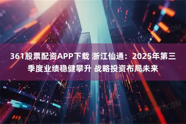 361股票配资APP下载 浙江仙通：2025年第三季度业绩稳健攀升 战略投资布局未来