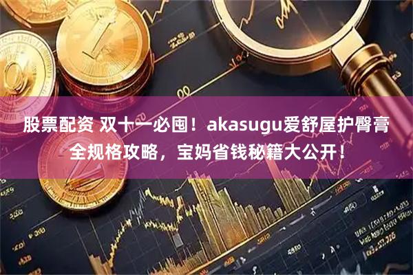 股票配资 双十一必囤！akasugu爱舒屋护臀膏全规格攻略，宝妈省钱秘籍大公开！