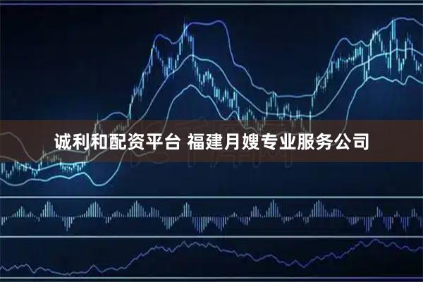 诚利和配资平台 福建月嫂专业服务公司