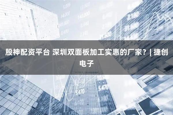 股神配资平台 深圳双面板加工实惠的厂家？| 捷创电子