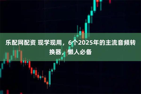 乐配网配资 现学现用，6个2025年的主流音频转换器，懒人必备