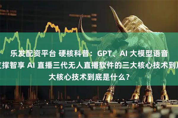 乐发配资平台 硬核科普：GPT、AI 大模型语音驱动… 支撑智享 AI 直播三代无人直播软件的三大核心技术到底是什么？