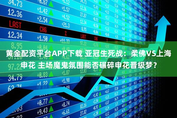 黄金配资平台APP下载 亚冠生死战：柔佛VS上海申花 主场魔鬼氛围能否碾碎申花晋级梦？