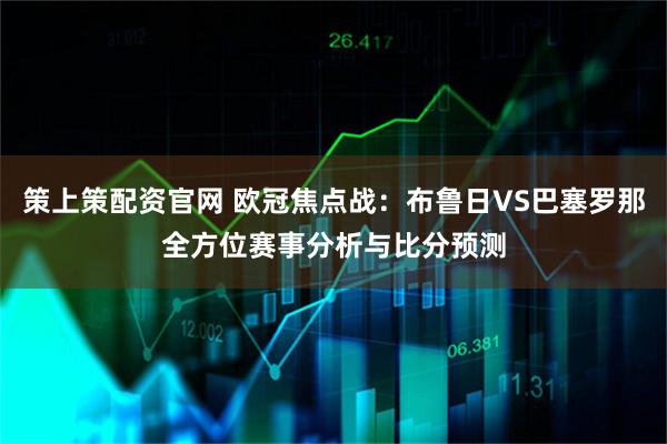 策上策配资官网 欧冠焦点战：布鲁日VS巴塞罗那全方位赛事分析与比分预测