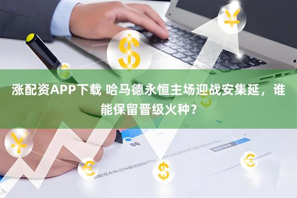 涨配资APP下载 哈马德永恒主场迎战安集延,谁能保留晋级火种?