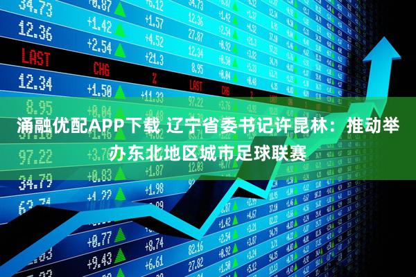 涌融优配APP下载 辽宁省委书记许昆林：推动举办东北地区城市足球联赛