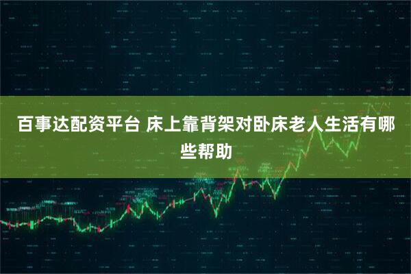 百事达配资平台 床上靠背架对卧床老人生活有哪些帮助