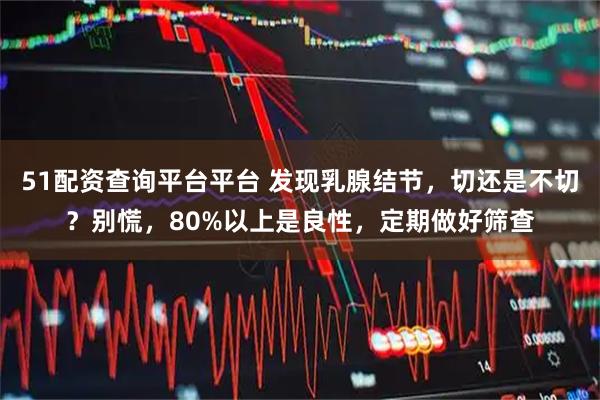 51配资查询平台平台 发现乳腺结节，切还是不切？别慌，80%以上是良性，定期做好筛查