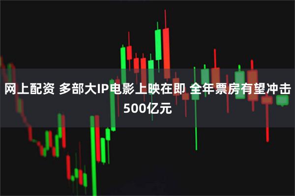 网上配资 多部大IP电影上映在即 全年票房有望冲击500亿元