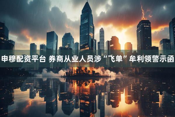 申穆配资平台 券商从业人员涉“飞单”牟利领警示函