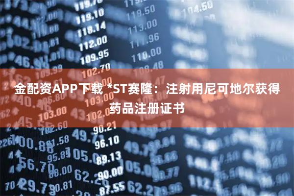 金配资APP下载 *ST赛隆：注射用尼可地尔获得药品注册证书