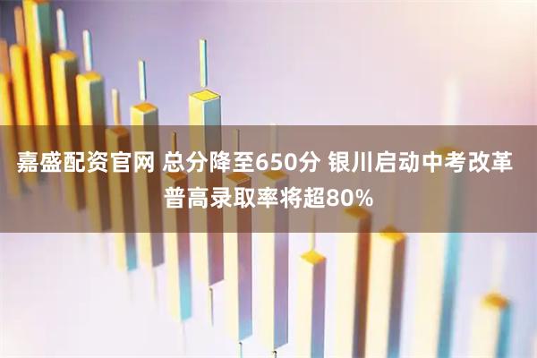 嘉盛配资官网 总分降至650分 银川启动中考改革 普高录取率将超80%